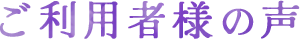 ご利用者様の声